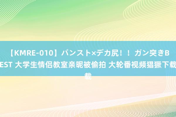 【KMRE-010】パンスト×デカ尻！！ガン突きBEST 大学生情侣教室亲昵被偷拍 大轮番视频猖獗下载