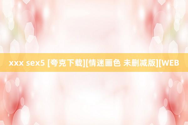 xxx sex5 [夸克下载][情迷画色 未删减版][WEB