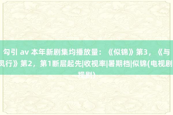 勾引 av 本年新剧集均播放量：《似锦》第3，《与凤行》第2，第1断层起先|收视率|暑期档|似锦(电视剧)