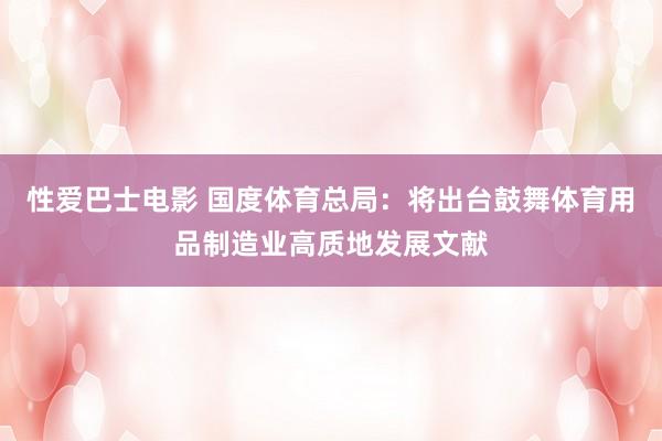 性爱巴士电影 国度体育总局：将出台鼓舞体育用品制造业高质地发展文献