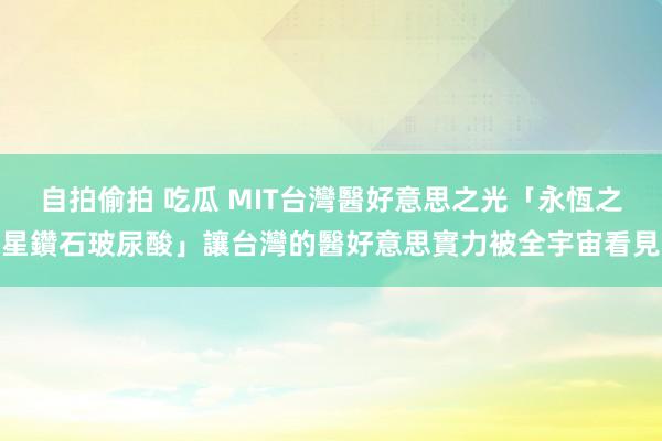 自拍偷拍 吃瓜 MIT台灣醫好意思之光「永恆之星鑽石玻尿酸」讓台灣的醫好意思實力被全宇宙看見