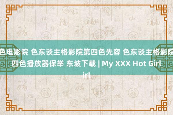 好色电影院 色东谈主格影院第四色先容 色东谈主格影院第四色播放器保举 东坡下载 | My XXX Hot Girl