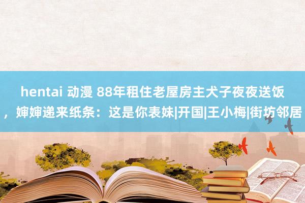 hentai 动漫 88年租住老屋房主犬子夜夜送饭，婶婶递来纸条：这是你表妹|开国|王小梅|街坊邻居