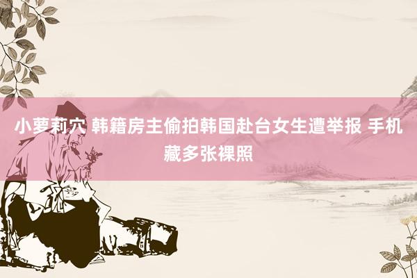 小萝莉穴 韩籍房主偷拍韩国赴台女生遭举报 手机藏多张裸照