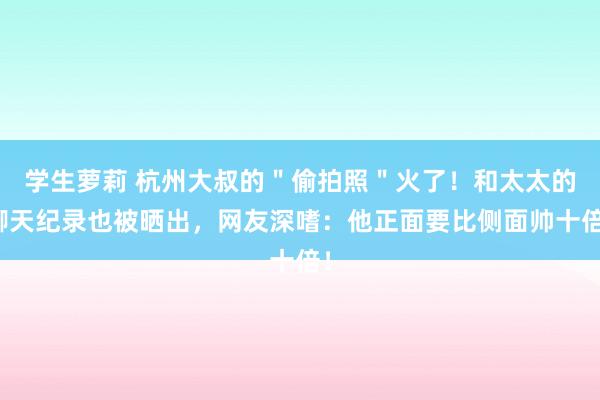 学生萝莉 杭州大叔的＂偷拍照＂火了！和太太的聊天纪录也被晒出，网友深嗜：他正面要比侧面帅十倍！