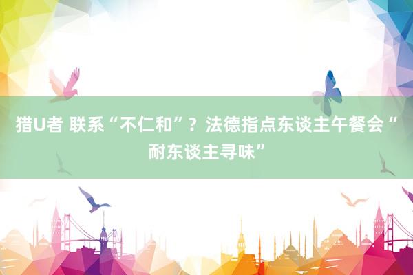 猎U者 联系“不仁和”？法德指点东谈主午餐会“耐东谈主寻味”