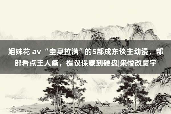 姐妹花 av “圭臬拉满”的5部成东谈主动漫，部部看点王人备，提议保藏到硬盘|来悛改寰宇