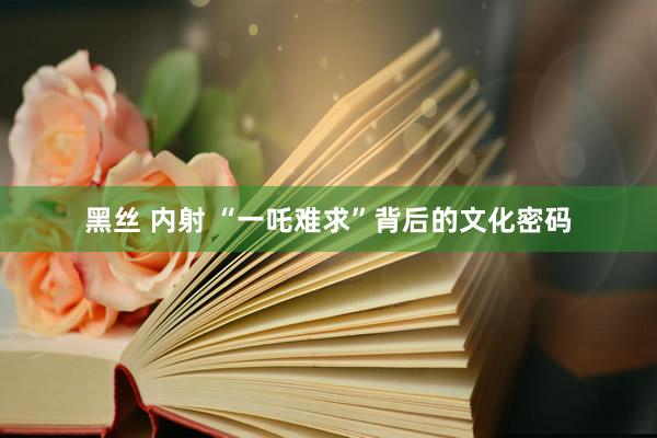 黑丝 内射 “一吒难求”背后的文化密码