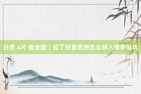 白虎 a片 看全国｜拉丁好意思洲怎么掉入债务陷坑