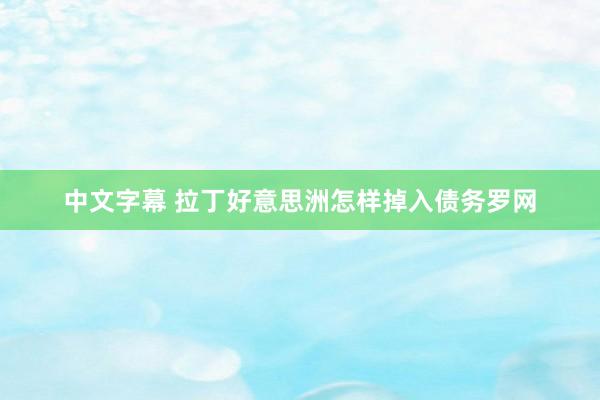中文字幕 拉丁好意思洲怎样掉入债务罗网