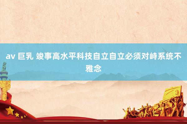 av 巨乳 竣事高水平科技自立自立必须对峙系统不雅念