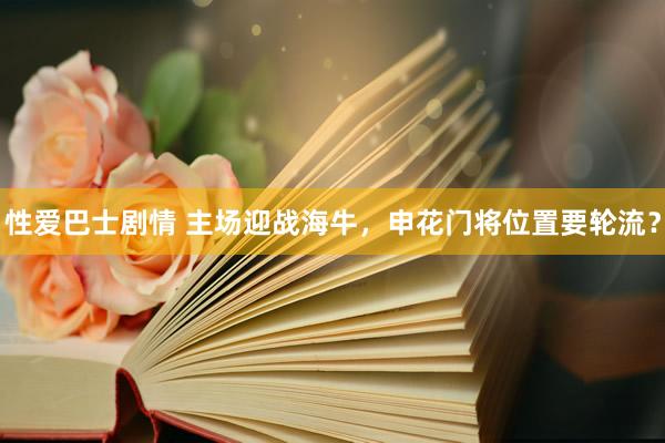 性爱巴士剧情 主场迎战海牛，申花门将位置要轮流？