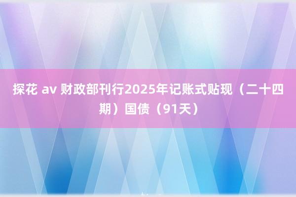 探花 av 财政部刊行2025年记账式贴现（二十四期）国债（91天）