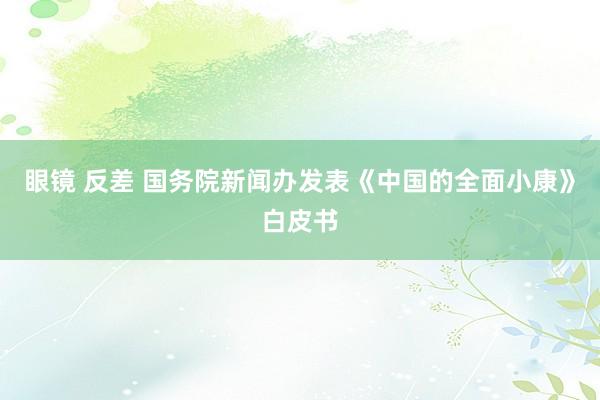 眼镜 反差 国务院新闻办发表《中国的全面小康》白皮书