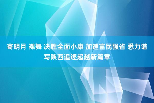寄明月 裸舞 决胜全面小康 加速富民强省 悉力谱写陕西追逐超越新篇章