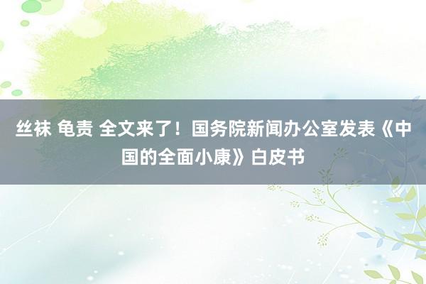 丝袜 龟责 全文来了！国务院新闻办公室发表《中国的全面小康》白皮书