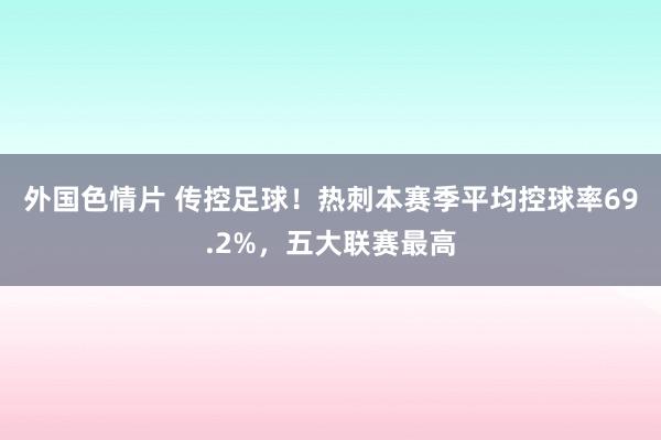外国色情片 传控足球！热刺本赛季平均控球率69.2%，五大联赛最高