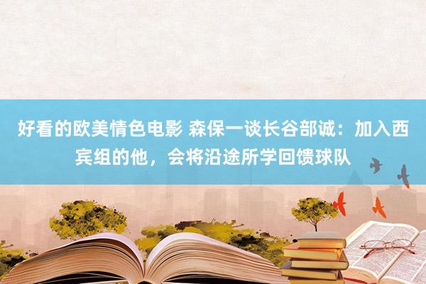 好看的欧美情色电影 森保一谈长谷部诚：加入西宾组的他，会将沿途所学回馈球队