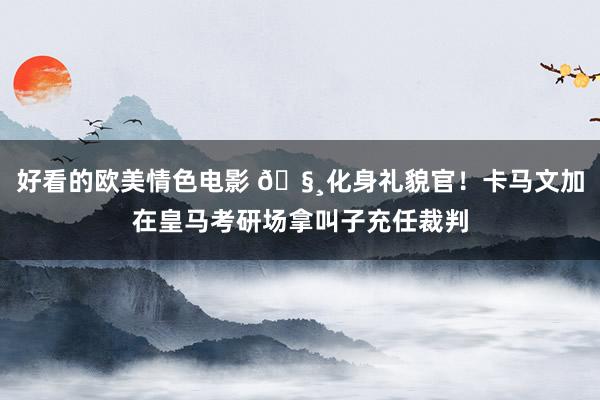 好看的欧美情色电影 🧸化身礼貌官！卡马文加在皇马考研场拿叫子充任裁判