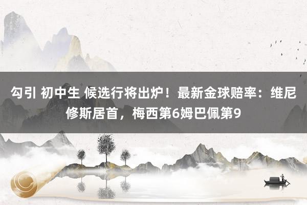 勾引 初中生 候选行将出炉！最新金球赔率：维尼修斯居首，梅西第6姆巴佩第9