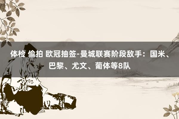 体检 偷拍 欧冠抽签-曼城联赛阶段敌手：国米、巴黎、尤文、葡体等8队