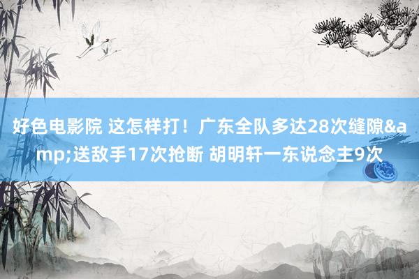 好色电影院 这怎样打！广东全队多达28次缝隙&送敌手17次抢断 胡明轩一东说念主9次