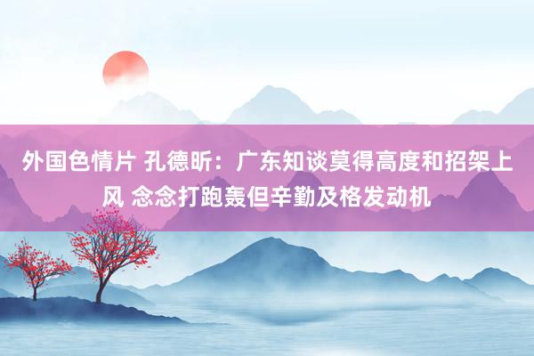 外国色情片 孔德昕：广东知谈莫得高度和招架上风 念念打跑轰但辛勤及格发动机