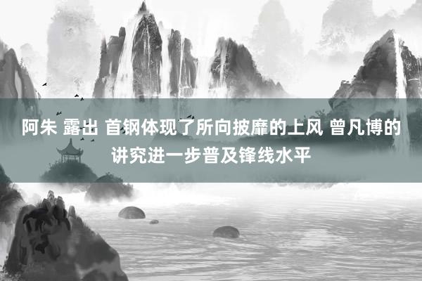 阿朱 露出 首钢体现了所向披靡的上风 曾凡博的讲究进一步普及锋线水平