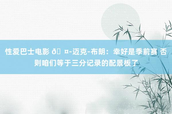 性爱巴士电影 🤭迈克-布朗：幸好是季前赛 否则咱们等于三分记录的配景板了
