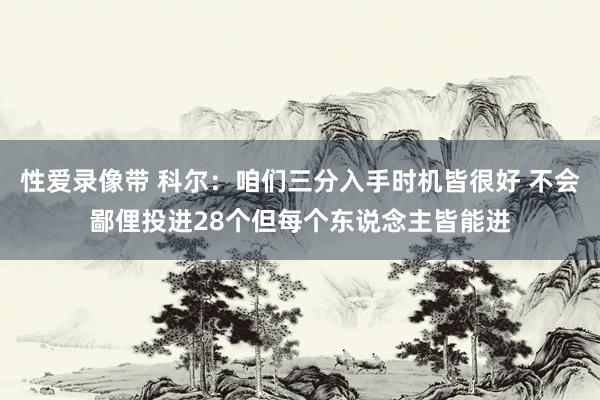 性爱录像带 科尔：咱们三分入手时机皆很好 不会鄙俚投进28个但每个东说念主皆能进