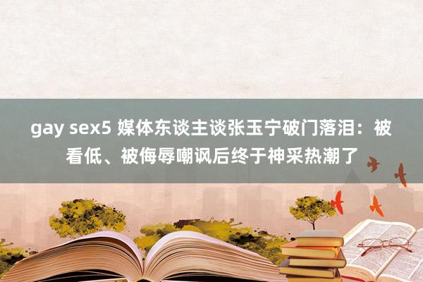 gay sex5 媒体东谈主谈张玉宁破门落泪：被看低、被侮辱嘲讽后终于神采热潮了
