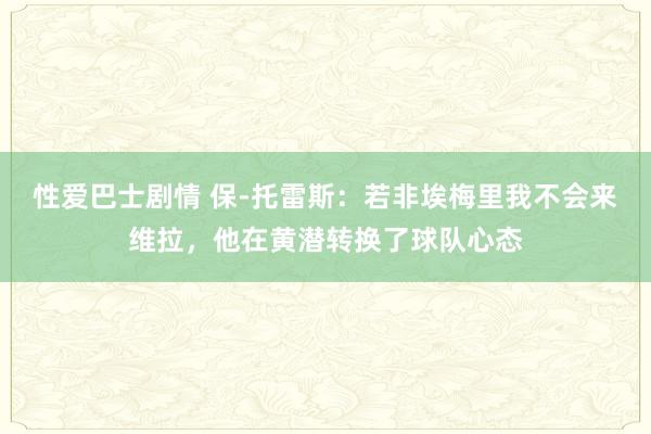 性爱巴士剧情 保-托雷斯：若非埃梅里我不会来维拉，他在黄潜转换了球队心态