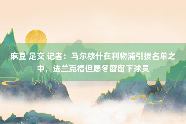 麻豆 足交 记者：马尔穆什在利物浦引援名单之中，法兰克福但愿冬窗留下球员