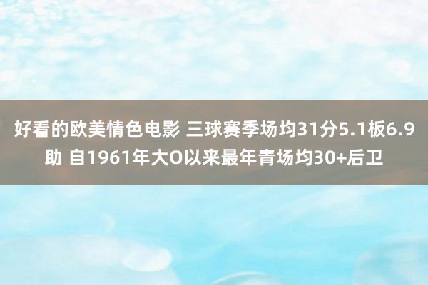 好看的欧美情色电影 三球赛季场均31分5.1板6.9助 自1961年大O以来最年青场均30+后卫