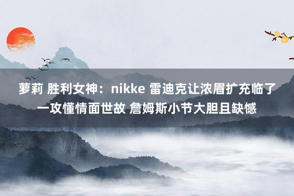 萝莉 胜利女神：nikke 雷迪克让浓眉扩充临了一攻懂情面世故 詹姆斯小节大胆且缺憾