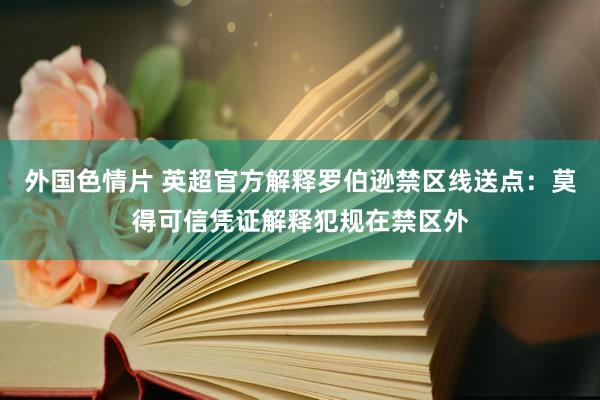 外国色情片 英超官方解释罗伯逊禁区线送点：莫得可信凭证解释犯规在禁区外