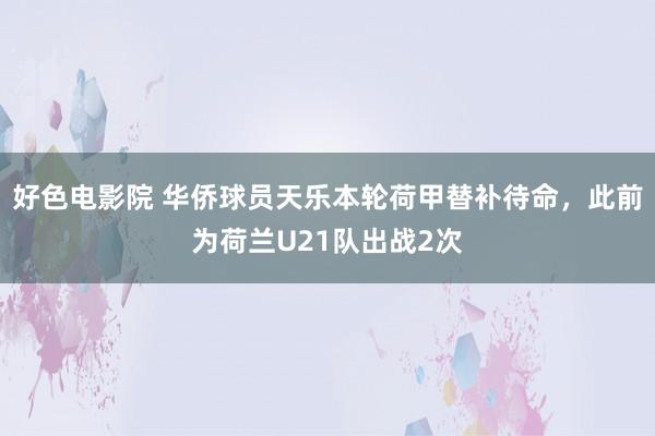 好色电影院 华侨球员天乐本轮荷甲替补待命，此前为荷兰U21队出战2次