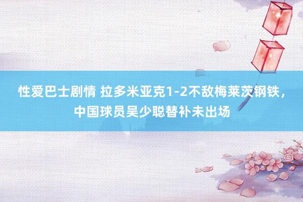 性爱巴士剧情 拉多米亚克1-2不敌梅莱茨钢铁，中国球员吴少聪替补未出场