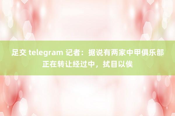 足交 telegram 记者：据说有两家中甲俱乐部正在转让经过中，拭目以俟