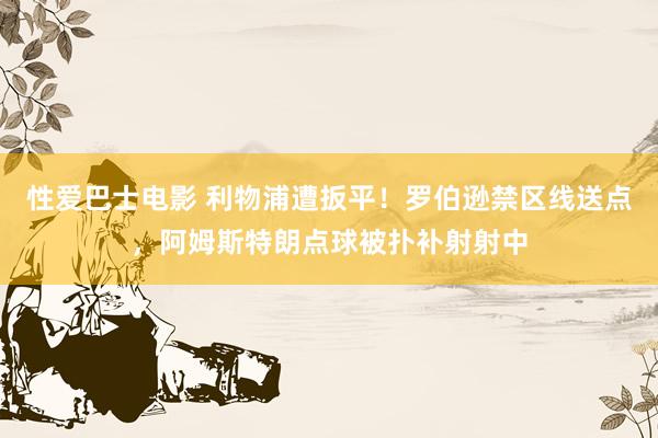 性爱巴士电影 利物浦遭扳平！罗伯逊禁区线送点，阿姆斯特朗点球被扑补射射中