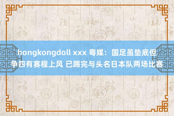 hongkongdoll xxx 粤媒：国足虽垫底但争四有赛程上风 已踢完与头名日本队两场比赛