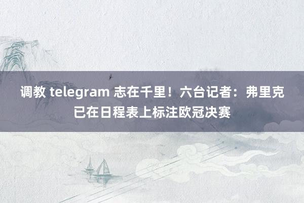 调教 telegram 志在千里！六台记者：弗里克已在日程表上标注欧冠决赛