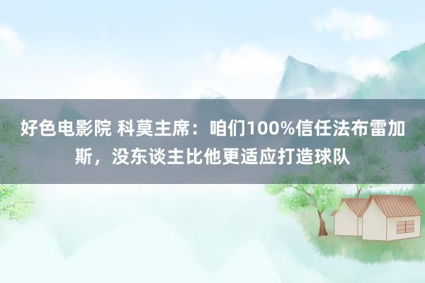 好色电影院 科莫主席：咱们100%信任法布雷加斯，没东谈主比他更适应打造球队