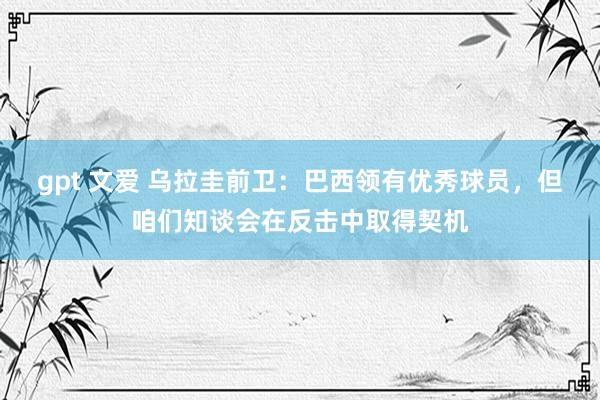 gpt 文爱 乌拉圭前卫：巴西领有优秀球员，但咱们知谈会在反击中取得契机