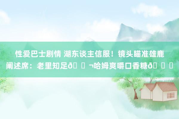 性爱巴士剧情 湖东谈主信服！镜头瞄准雄鹿阐述席：老里知足🚬哈姆爽嚼口香糖😂