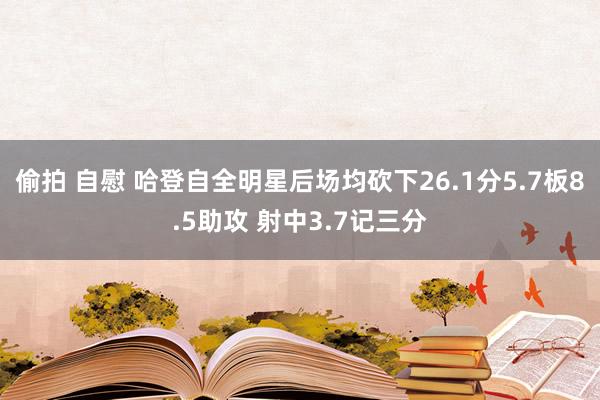 偷拍 自慰 哈登自全明星后场均砍下26.1分5.7板8.5助攻 射中3.7记三分
