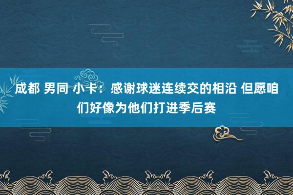 成都 男同 小卡：感谢球迷连续交的相沿 但愿咱们好像为他们打进季后赛