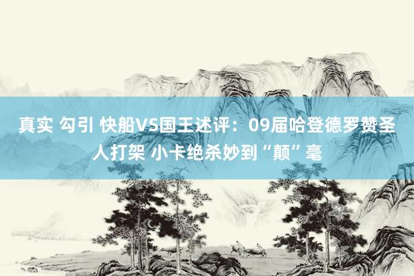 真实 勾引 快船VS国王述评：09届哈登德罗赞圣人打架 小卡绝杀妙到“颠”毫