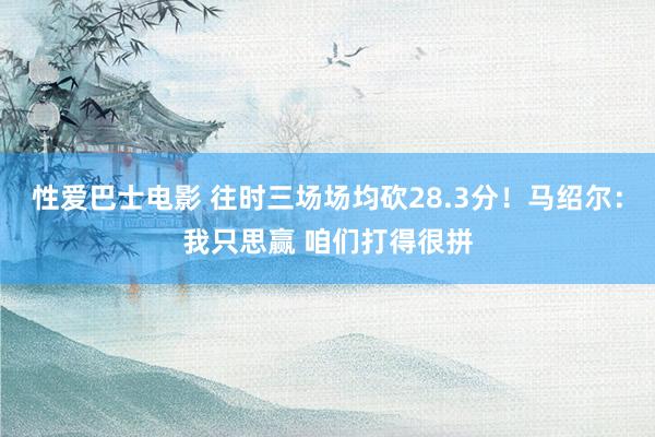 性爱巴士电影 往时三场场均砍28.3分！马绍尔：我只思赢 咱们打得很拼