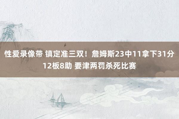 性爱录像带 镇定准三双！詹姆斯23中11拿下31分12板8助 要津两罚杀死比赛
